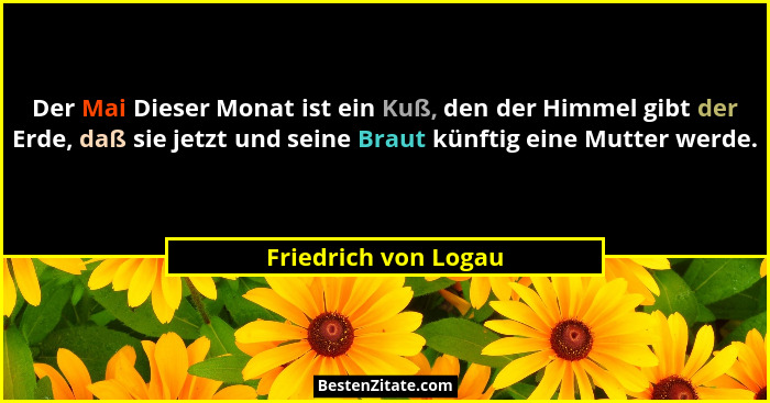 Der Mai Dieser Monat ist ein Kuß, den der Himmel gibt der Erde, daß sie jetzt und seine Braut künftig eine Mutter werde.... - Friedrich von Logau