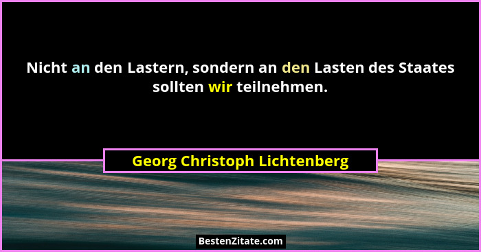 Nicht an den Lastern, sondern an den Lasten des Staates sollten wir teilnehmen.... - Georg Christoph Lichtenberg