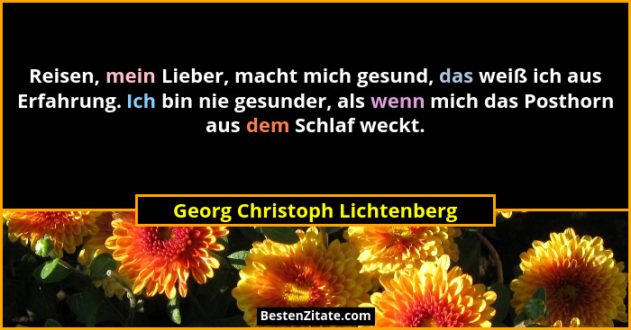 Reisen, mein Lieber, macht mich gesund, das weiß ich aus Erfahrung. Ich bin nie gesunder, als wenn mich das Posthorn aus... - Georg Christoph Lichtenberg