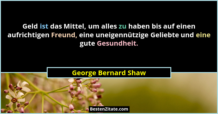 Geld ist das Mittel, um alles zu haben bis auf einen aufrichtigen Freund, eine uneigennützige Geliebte und eine gute Gesundheit.... - George Bernard Shaw