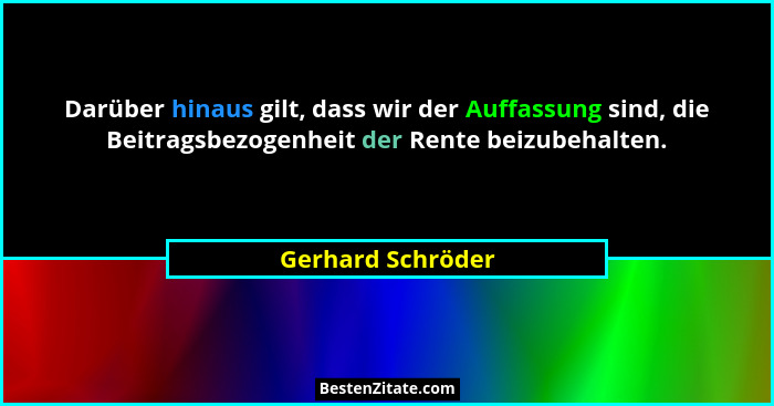 Darüber hinaus gilt, dass wir der Auffassung sind, die Beitragsbezogenheit der Rente beizubehalten.... - Gerhard Schröder
