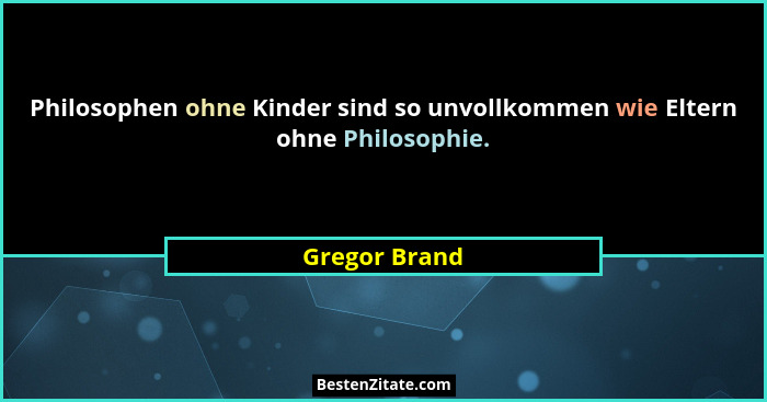 Philosophen ohne Kinder sind so unvollkommen wie Eltern ohne Philosophie.... - Gregor Brand