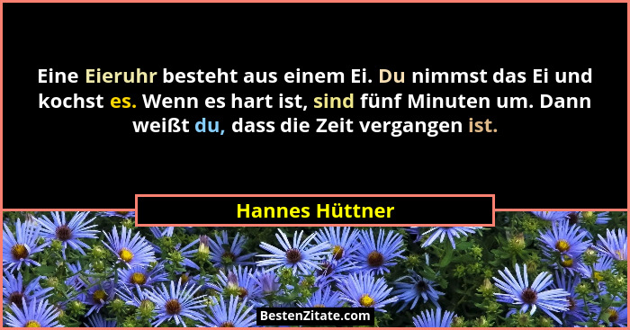 Eine Eieruhr besteht aus einem Ei. Du nimmst das Ei und kochst es. Wenn es hart ist, sind fünf Minuten um. Dann weißt du, dass die Ze... - Hannes Hüttner
