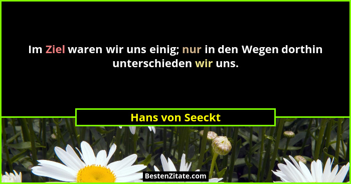 Im Ziel waren wir uns einig; nur in den Wegen dorthin unterschieden wir uns.... - Hans von Seeckt