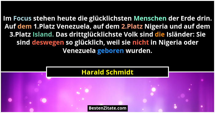 Im Focus stehen heute die glücklichsten Menschen der Erde drin. Auf dem 1.Platz Venezuela, auf dem 2.Platz Nigeria und auf dem 3.Plat... - Harald Schmidt