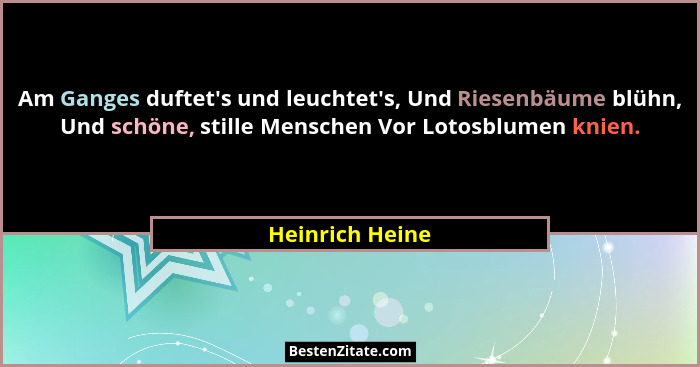 Am Ganges duftet's und leuchtet's, Und Riesenbäume blühn, Und schöne, stille Menschen Vor Lotosblumen knien.... - Heinrich Heine