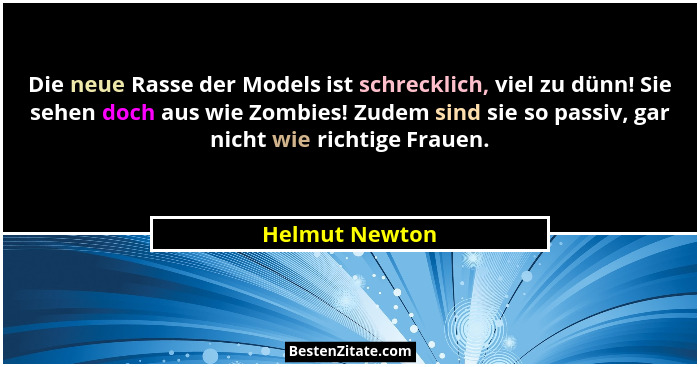Die neue Rasse der Models ist schrecklich, viel zu dünn! Sie sehen doch aus wie Zombies! Zudem sind sie so passiv, gar nicht wie richt... - Helmut Newton