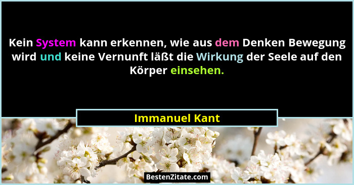 Kein System kann erkennen, wie aus dem Denken Bewegung wird und keine Vernunft läßt die Wirkung der Seele auf den Körper einsehen.... - Immanuel Kant