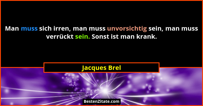 Man muss sich irren, man muss unvorsichtig sein, man muss verrückt sein. Sonst ist man krank.... - Jacques Brel