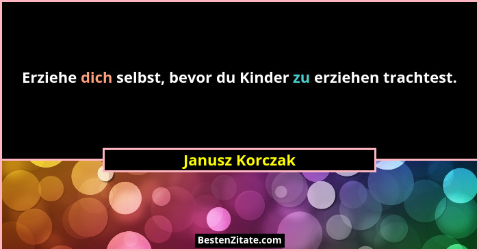 Erziehe dich selbst, bevor du Kinder zu erziehen trachtest.... - Janusz Korczak