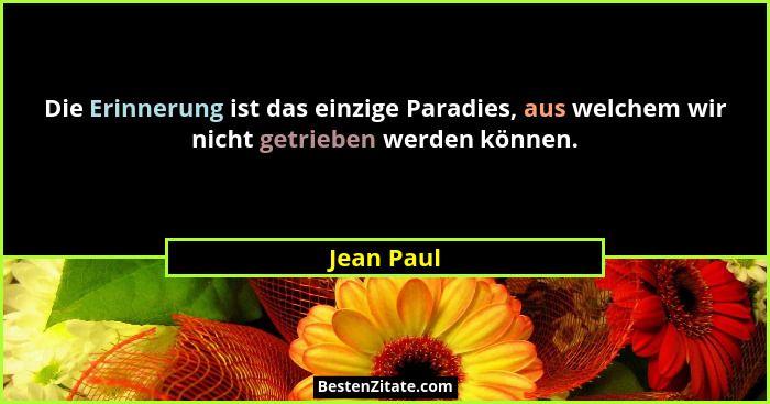 Die Erinnerung ist das einzige Paradies, aus welchem wir nicht getrieben werden können.... - Jean Paul