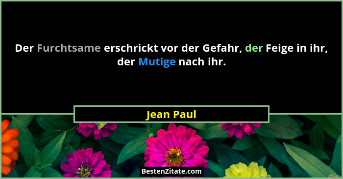 Der Furchtsame erschrickt vor der Gefahr, der Feige in ihr, der Mutige nach ihr.... - Jean Paul