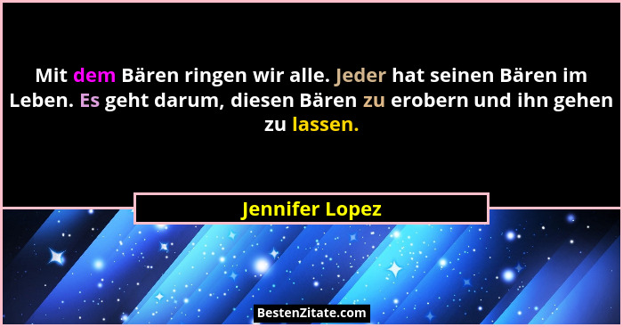 Mit dem Bären ringen wir alle. Jeder hat seinen Bären im Leben. Es geht darum, diesen Bären zu erobern und ihn gehen zu lassen.... - Jennifer Lopez