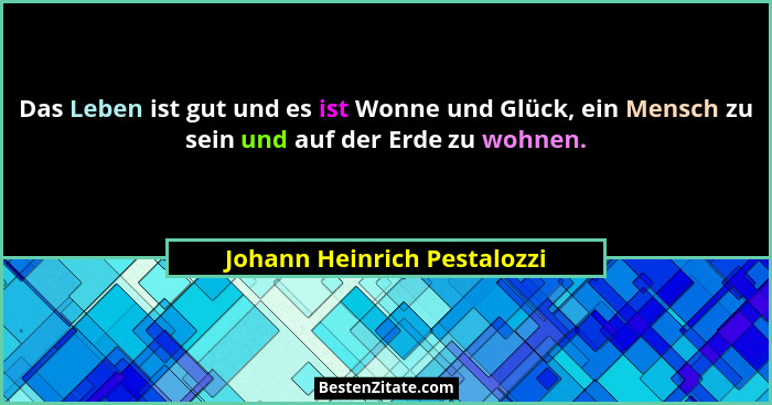 Das Leben ist gut und es ist Wonne und Glück, ein Mensch zu sein und auf der Erde zu wohnen.... - Johann Heinrich Pestalozzi