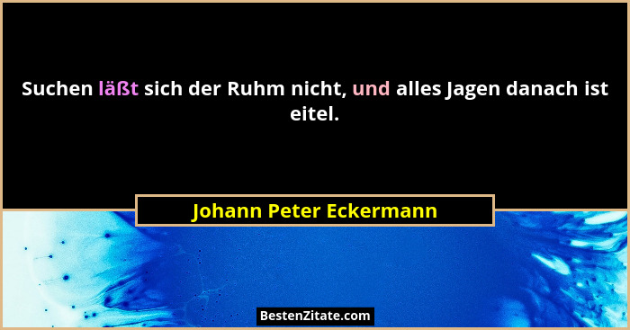 Suchen läßt sich der Ruhm nicht, und alles Jagen danach ist eitel.... - Johann Peter Eckermann
