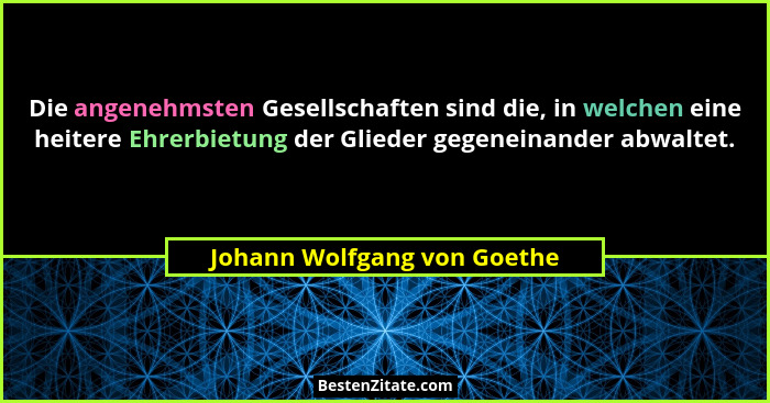 Die angenehmsten Gesellschaften sind die, in welchen eine heitere Ehrerbietung der Glieder gegeneinander abwaltet.... - Johann Wolfgang von Goethe