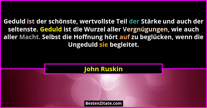 Geduld ist der schönste, wertvollste Teil der Stärke und auch der seltenste. Geduld ist die Wurzel aller Vergnügungen, wie auch aller Ma... - John Ruskin