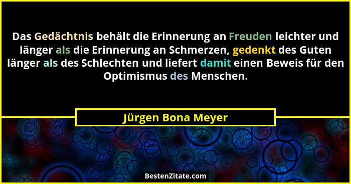 Das Gedächtnis behält die Erinnerung an Freuden leichter und länger als die Erinnerung an Schmerzen, gedenkt des Guten länger als... - Jürgen Bona Meyer