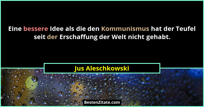 Eine bessere Idee als die den Kommunismus hat der Teufel seit der Erschaffung der Welt nicht gehabt.... - Jus Aleschkowski