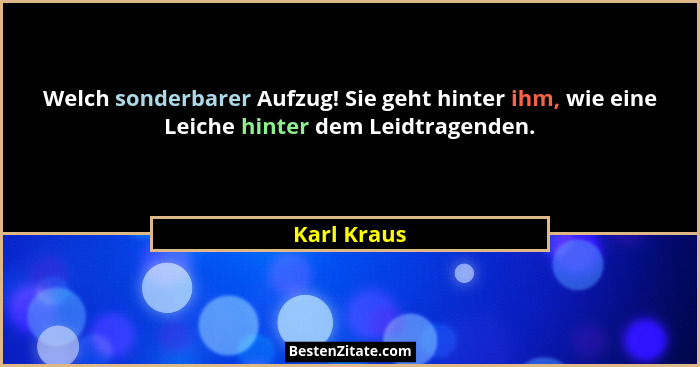 Welch sonderbarer Aufzug! Sie geht hinter ihm, wie eine Leiche hinter dem Leidtragenden.... - Karl Kraus