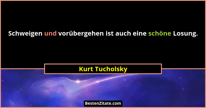 Schweigen und vorübergehen ist auch eine schöne Losung.... - Kurt Tucholsky