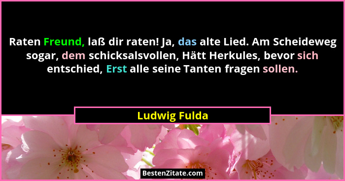 Raten Freund, laß dir raten! Ja, das alte Lied. Am Scheideweg sogar, dem schicksalsvollen, Hätt Herkules, bevor sich entschied, Erst al... - Ludwig Fulda
