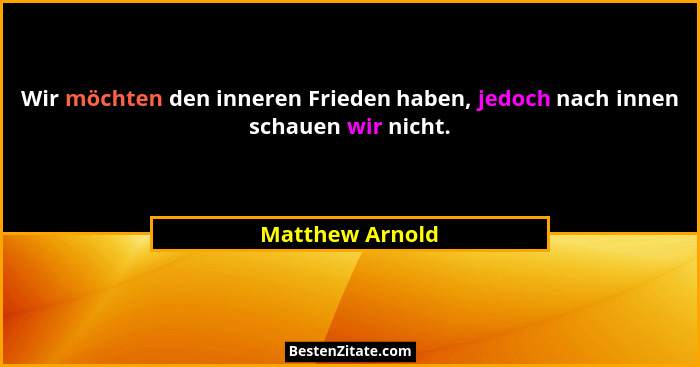 Wir möchten den inneren Frieden haben, jedoch nach innen schauen wir nicht.... - Matthew Arnold