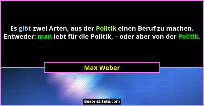 Es gibt zwei Arten, aus der Politik einen Beruf zu machen. Entweder: man lebt für die Politik, – oder aber von der Politik.... - Max Weber