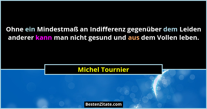 Ohne ein Mindestmaß an Indifferenz gegenüber dem Leiden anderer kann man nicht gesund und aus dem Vollen leben.... - Michel Tournier