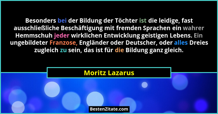 Besonders bei der Bildung der Töchter ist die leidige, fast ausschließliche Beschäftigung mit fremden Sprachen ein wahrer Hemmschuh j... - Moritz Lazarus