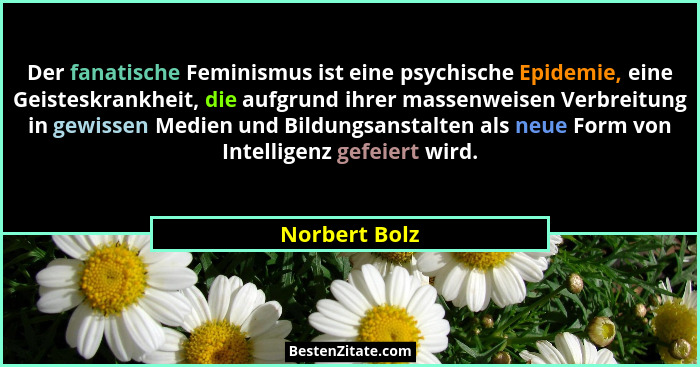 Der fanatische Feminismus ist eine psychische Epidemie, eine Geisteskrankheit, die aufgrund ihrer massenweisen Verbreitung in gewissen... - Norbert Bolz