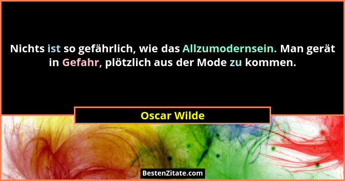 Nichts ist so gefährlich, wie das Allzumodernsein. Man gerät in Gefahr, plötzlich aus der Mode zu kommen.... - Oscar Wilde