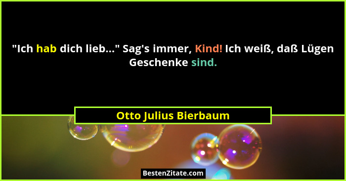 "Ich hab dich lieb..." Sag's immer, Kind! Ich weiß, daß Lügen Geschenke sind.... - Otto Julius Bierbaum