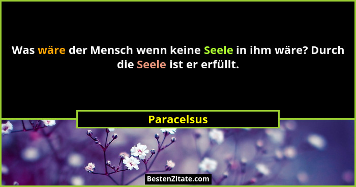 Was wäre der Mensch wenn keine Seele in ihm wäre? Durch die Seele ist er erfüllt.... - Paracelsus