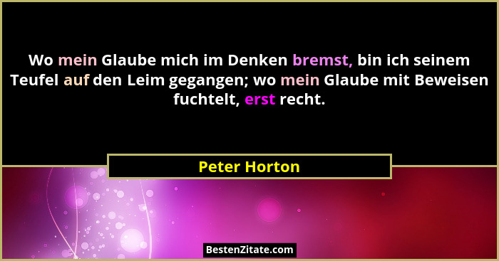 Wo mein Glaube mich im Denken bremst, bin ich seinem Teufel auf den Leim gegangen; wo mein Glaube mit Beweisen fuchtelt, erst recht.... - Peter Horton