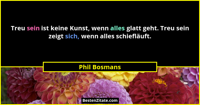 Treu sein ist keine Kunst, wenn alles glatt geht. Treu sein zeigt sich, wenn alles schiefläuft.... - Phil Bosmans