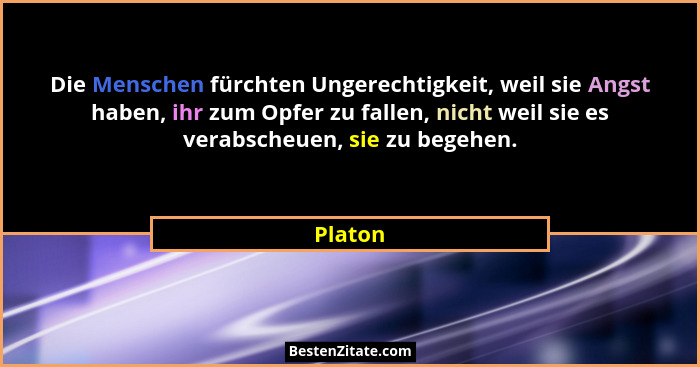 Die Menschen fürchten Ungerechtigkeit, weil sie Angst haben, ihr zum Opfer zu fallen, nicht weil sie es verabscheuen, sie zu begehen.... - Platon