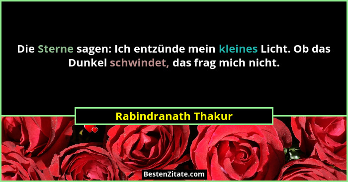 Die Sterne sagen: Ich entzünde mein kleines Licht. Ob das Dunkel schwindet, das frag mich nicht.... - Rabindranath Thakur
