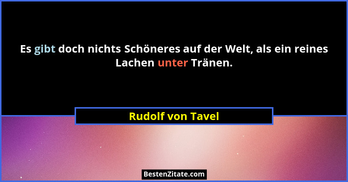 Es gibt doch nichts Schöneres auf der Welt, als ein reines Lachen unter Tränen.... - Rudolf von Tavel