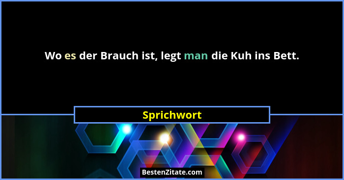 Wo es der Brauch ist, legt man die Kuh ins Bett.... - Sprichwort