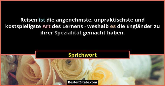 Reisen ist die angenehmste, unpraktischste und kostspieligste Art des Lernens - weshalb es die Engländer zu ihrer Spezialität gemacht hab... - Sprichwort