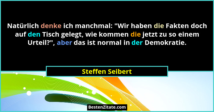 Natürlich denke ich manchmal: "Wir haben die Fakten doch auf den Tisch gelegt, wie kommen die jetzt zu so einem Urteil?", ab... - Steffen Seibert