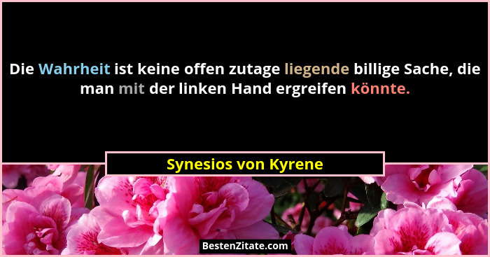 Die Wahrheit ist keine offen zutage liegende billige Sache, die man mit der linken Hand ergreifen könnte.... - Synesios von Kyrene