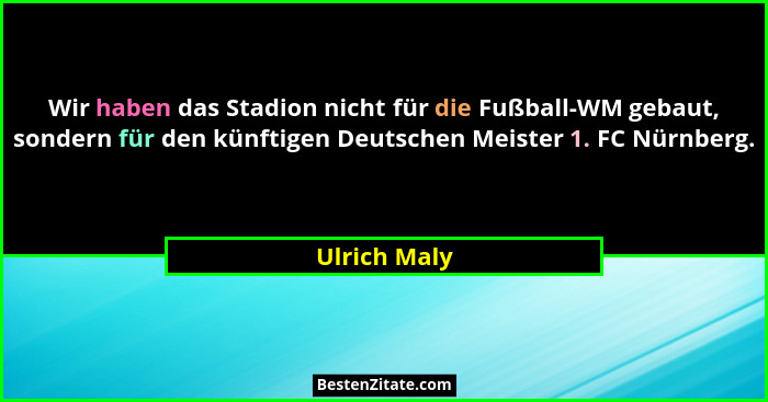 Wir haben das Stadion nicht für die Fußball-WM gebaut, sondern für den künftigen Deutschen Meister 1. FC Nürnberg.... - Ulrich Maly