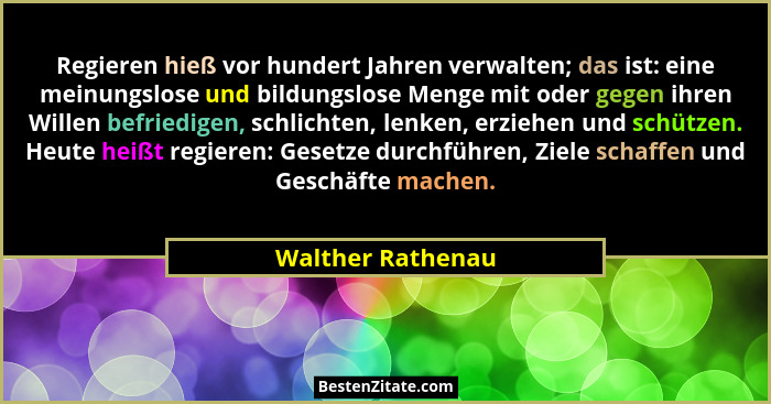 Regieren hieß vor hundert Jahren verwalten; das ist: eine meinungslose und bildungslose Menge mit oder gegen ihren Willen befriedig... - Walther Rathenau