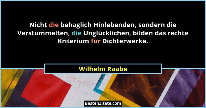 Nicht die behaglich Hinlebenden, sondern die Verstümmelten, die Unglücklichen, bilden das rechte Kriterium für Dichterwerke.... - Wilhelm Raabe
