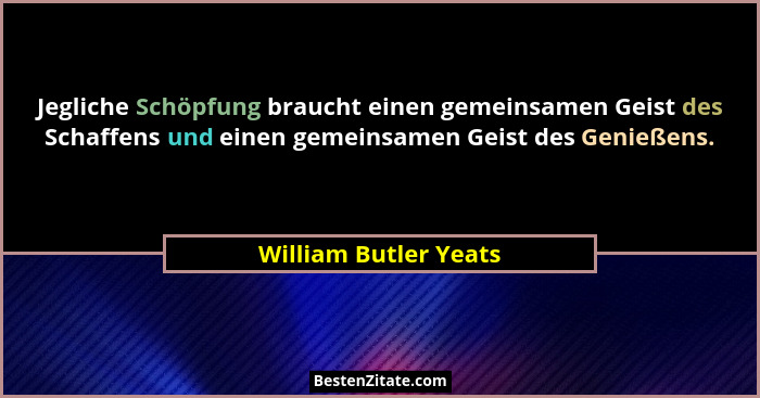Jegliche Schöpfung braucht einen gemeinsamen Geist des Schaffens und einen gemeinsamen Geist des Genießens.... - William Butler Yeats