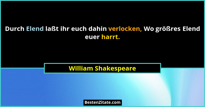 Durch Elend laßt ihr euch dahin verlocken, Wo größres Elend euer harrt.... - William Shakespeare