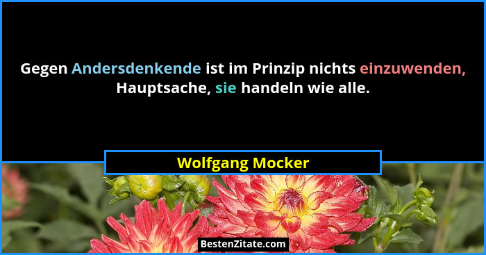 Gegen Andersdenkende ist im Prinzip nichts einzuwenden, Hauptsache, sie handeln wie alle.... - Wolfgang Mocker