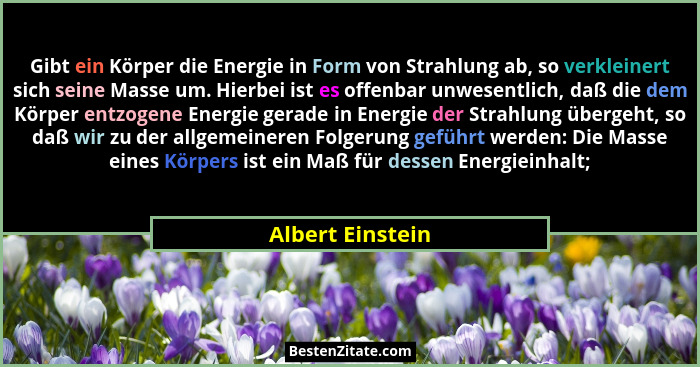 Gibt ein Körper die Energie in Form von Strahlung ab, so verkleinert sich seine Masse um. Hierbei ist es offenbar unwesentlich, daß... - Albert Einstein